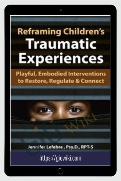 Reframing Children’s Traumatic Experiences: Playful, Embodied Interventions to Restore, Regulate & Connect - Jennifer Lefebre
