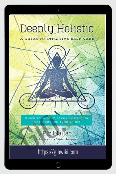 Deeply Holistic: A Guide to Intuitive Self-Care–Know Your Body, Live Consciously, and NurtureYour Spirit – Pip Waller