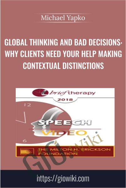 Global Thinking and Bad Decisions: Why Clients Need Your Help Making Contextual Distinctions - Michael Yapko