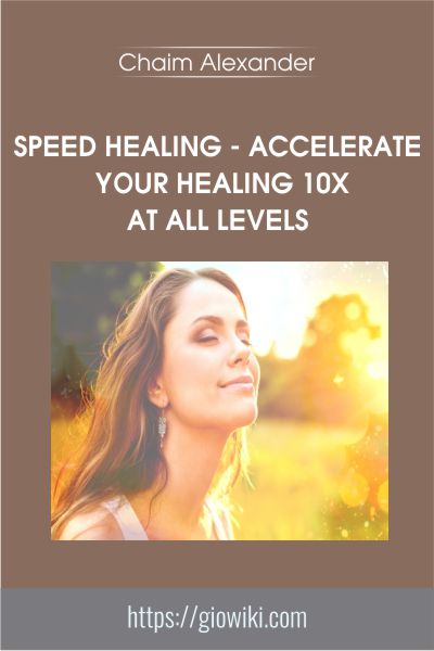 Speed Healing - Accelerate Your Healing 10X At All Levels - Chaim Alexander