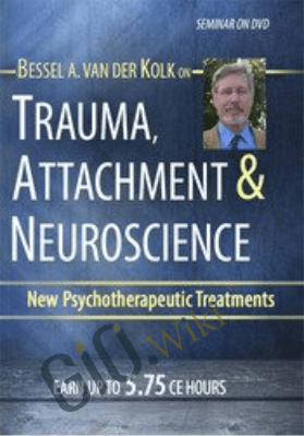 Trauma, Attachment & Neuroscience with Bessel van der Kolk, M.D.: Brain, Mind & Body in the Healing of Trauma - Bessel Van der Kolk